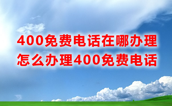 免費400電話辦理在哪里辦理,怎么辦理